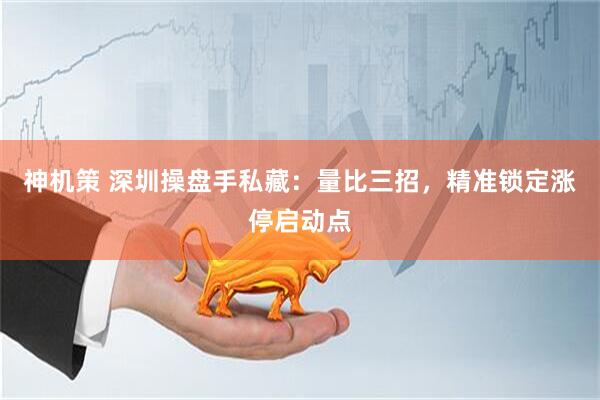 神机策 深圳操盘手私藏：量比三招，精准锁定涨停启动点