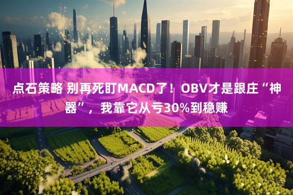 点石策略 别再死盯MACD了！OBV才是跟庄“神器”，我靠它从亏30%到稳赚