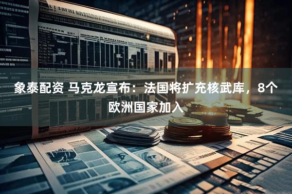 象泰配资 马克龙宣布：法国将扩充核武库，8个欧洲国家加入
