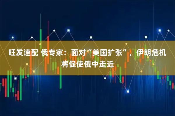 旺发速配 俄专家：面对“美国扩张”，伊朗危机将促使俄中走近