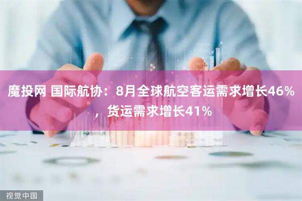 魔投网 国际航协：8月全球航空客运需求增长46% ，货运需求增长41%