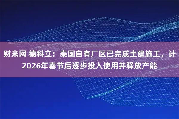 财米网 德科立：泰国自有厂区已完成土建施工，计2026年春节后逐步投入使用并释放产能