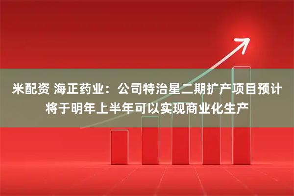 米配资 海正药业：公司特治星二期扩产项目预计将于明年上半年可以实现商业化生产