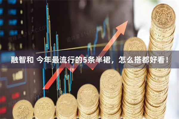 融智和 今年最流行的5条半裙，怎么搭都好看！
