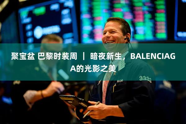 聚宝盆 巴黎时装周 ｜ 暗夜新生，BALENCIAGA的光影之美