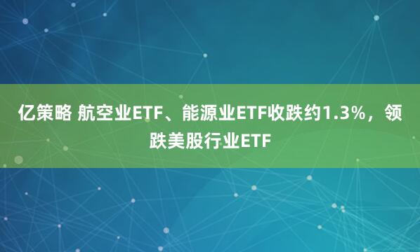 亿策略 航空业ETF、能源业ETF收跌约1.3%，领跌美股行业ETF