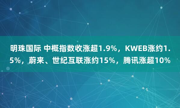 明珠国际 中概指数收涨超1.9%，KWEB涨约1.5%，蔚来、世纪互联涨约15%，腾讯涨超10%