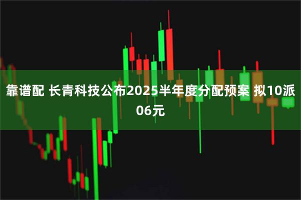 靠谱配 长青科技公布2025半年度分配预案 拟10派06元