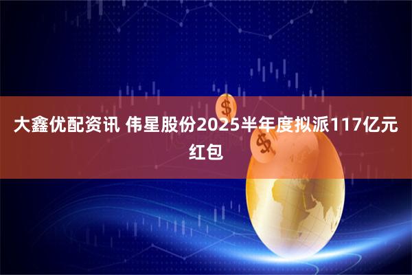 大鑫优配资讯 伟星股份2025半年度拟派117亿元红包