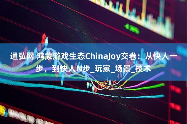 通弘网 鸿蒙游戏生态ChinaJoy交卷：从快人一步，到快人N步_玩家_场景_技术