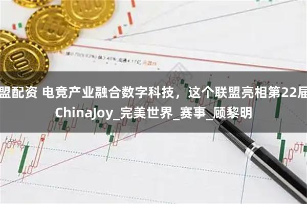盟配资 电竞产业融合数字科技，这个联盟亮相第22届ChinaJoy_完美世界_赛事_顾黎明