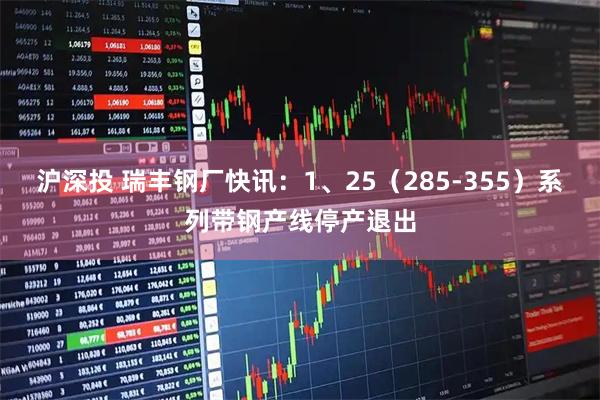 沪深投 瑞丰钢厂快讯：1、25（285-355）系列带钢产线停产退出