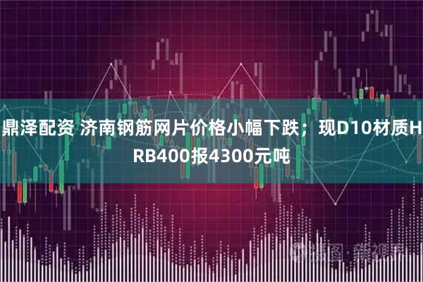鼎泽配资 济南钢筋网片价格小幅下跌；现D10材质HRB400报4300元吨