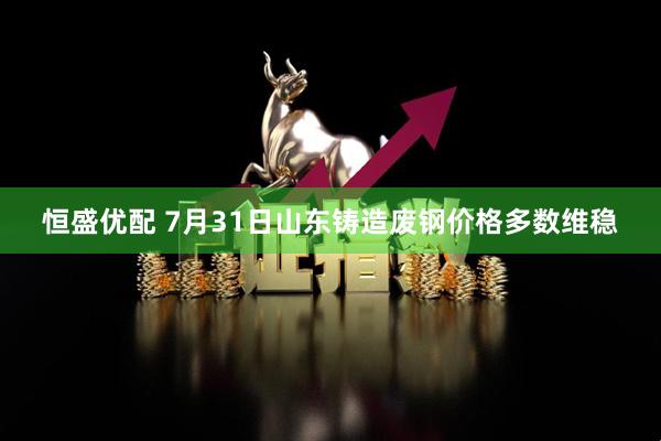 恒盛优配 7月31日山东铸造废钢价格多数维稳