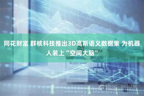 同花财富 群核科技推出3D高斯语义数据集 为机器人装上“空间大脑”