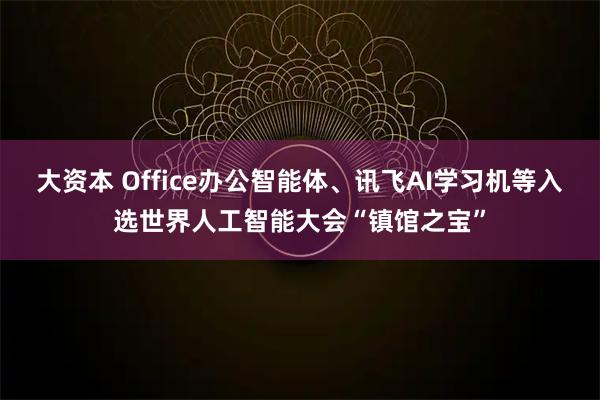 大资本 Office办公智能体、讯飞AI学习机等入选世界人工智能大会“镇馆之宝”