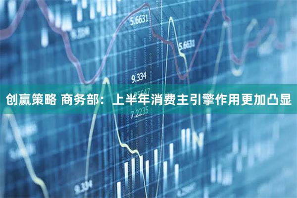 创赢策略 商务部：上半年消费主引擎作用更加凸显
