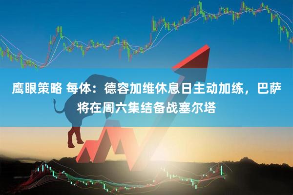 鹰眼策略 每体：德容加维休息日主动加练，巴萨将在周六集结备战塞尔塔