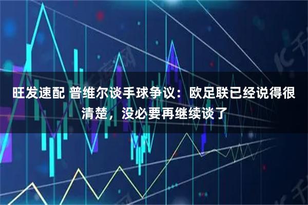 旺发速配 普维尔谈手球争议：欧足联已经说得很清楚，没必要再继续谈了