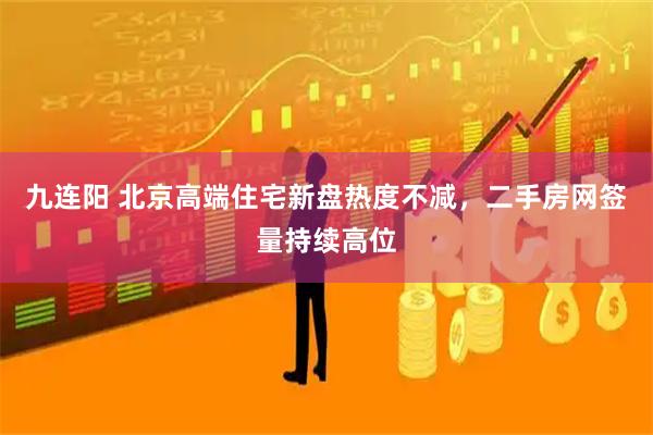 九连阳 北京高端住宅新盘热度不减，二手房网签量持续高位