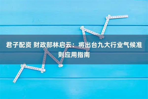 君子配资 财政部林启云：将出台九大行业气候准则应用指南