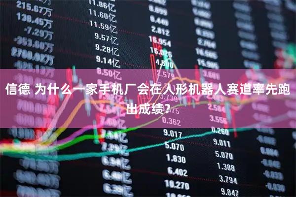 信德 为什么一家手机厂会在人形机器人赛道率先跑出成绩？
