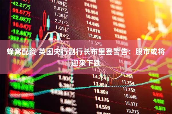 蜂窝配资 英国央行副行长布里登警告：股市或将迎来下跌