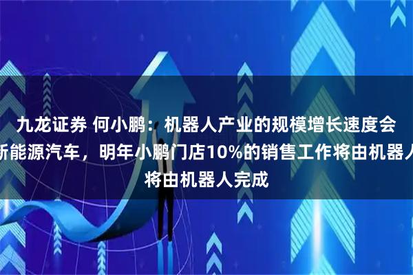 九龙证券 何小鹏：机器人产业的规模增长速度会超过新能源汽车，明年小鹏门店10%的销售工作将由机器人完成