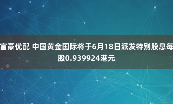 富豪优配 中国黄金国际将于6月18日派发特别股息每股0.939924港元