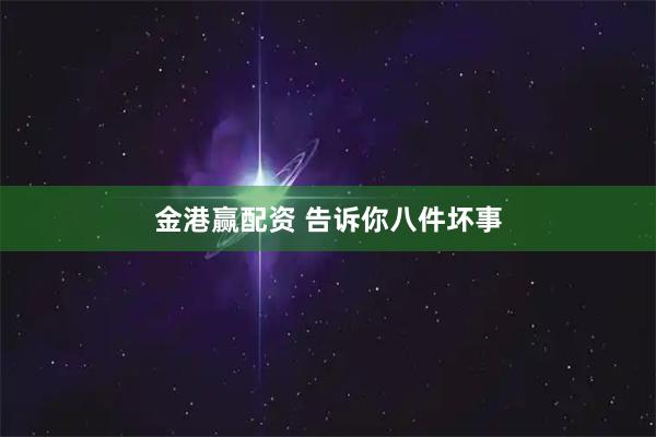 金港赢配资 告诉你八件坏事