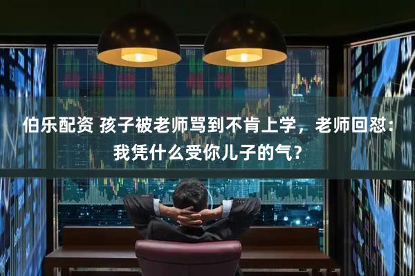 伯乐配资 孩子被老师骂到不肯上学，老师回怼：我凭什么受你儿子的气？