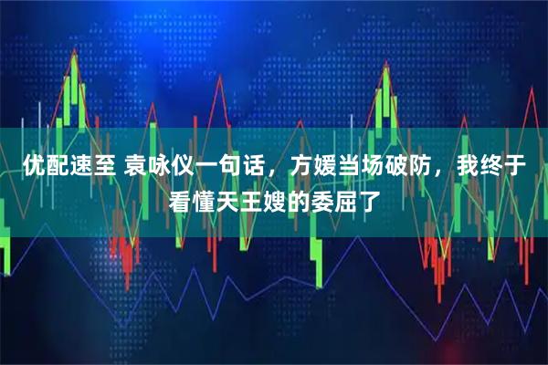 优配速至 袁咏仪一句话，方媛当场破防，我终于看懂天王嫂的委屈了
