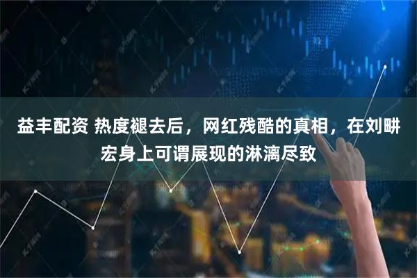 益丰配资 热度褪去后，网红残酷的真相，在刘畊宏身上可谓展现的淋漓尽致