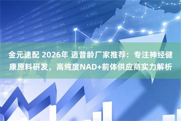 金元速配 2026年 迈昔龄厂家推荐：专注神经健康原料研发，高纯度NAD+前体供应商实力解析