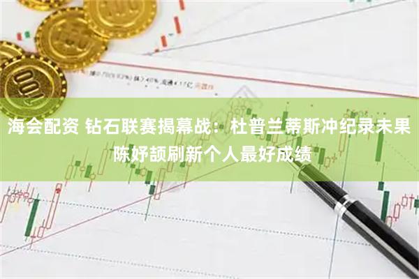 海会配资 钻石联赛揭幕战：杜普兰蒂斯冲纪录未果 陈妤颉刷新个人最好成绩