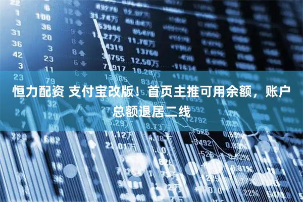 恒力配资 支付宝改版！首页主推可用余额，账户总额退居二线