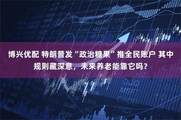博兴优配 特朗普发“政治糖果”推全民账户 其中规则藏深意，未来养老能靠它吗？