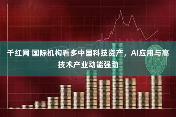 千红网 国际机构看多中国科技资产，AI应用与高技术产业动能强劲