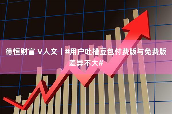 德恒财富 V人文｜#用户吐槽豆包付费版与免费版差异不大#