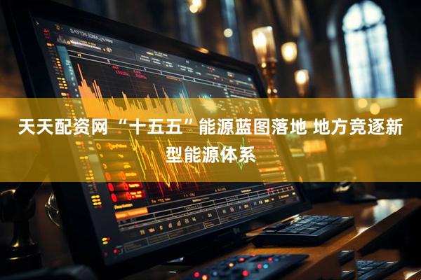 天天配资网 “十五五”能源蓝图落地 地方竞逐新型能源体系