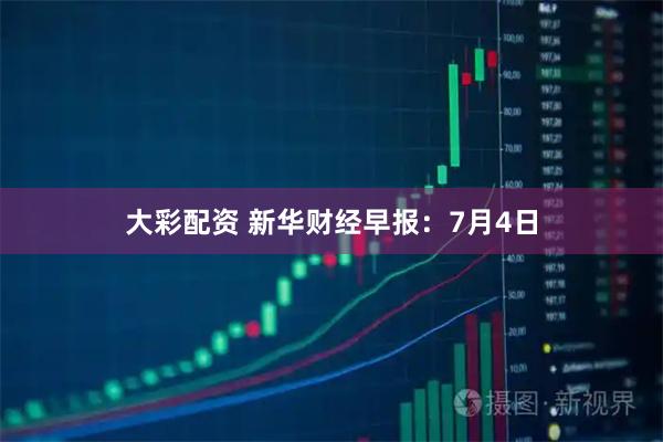 大彩配资 新华财经早报：7月4日