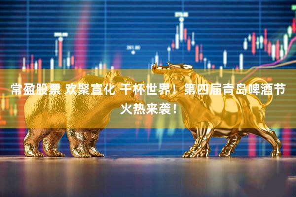 常盈股票 欢聚宣化 干杯世界！第四届青岛啤酒节火热来袭！