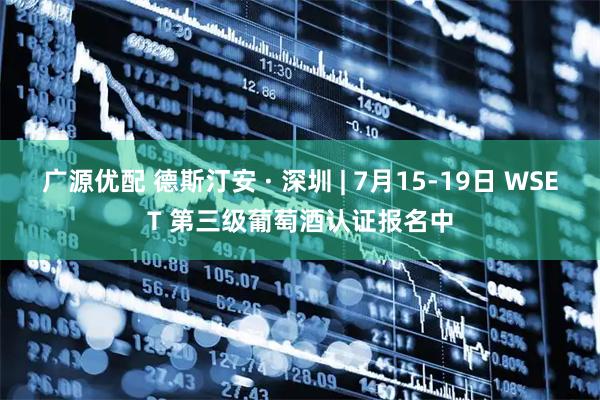 广源优配 德斯汀安 · 深圳 | 7月15-19日 WSET 第三级葡萄酒认证报名中