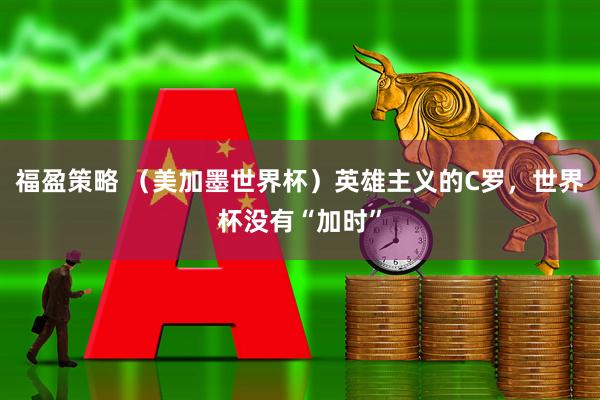 福盈策略 (美加墨世界杯)英雄主义的C罗,世界杯没有“加时”