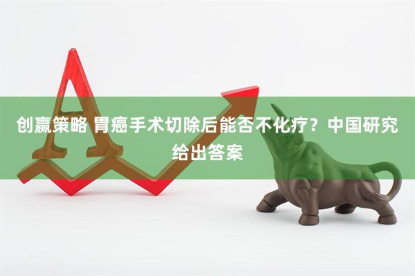 创赢策略 胃癌手术切除后能否不化疗？中国研究给出答案