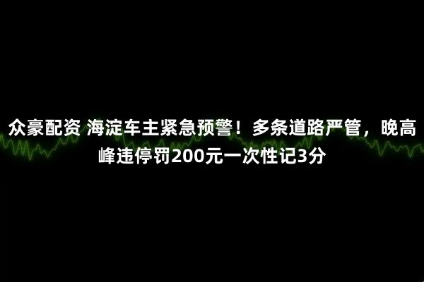众豪配资 海淀车主紧急预警!多条道路严管,晚高峰违停罚200元一次性记3分