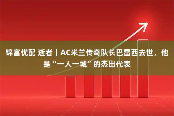 锦富优配 逝者｜AC米兰传奇队长巴雷西去世，他是“一人一城”的杰出代表