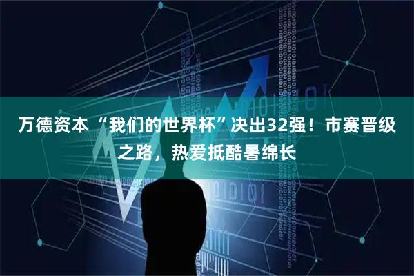 万德资本 “我们的世界杯”决出32强！市赛晋级之路，热爱抵酷暑绵长